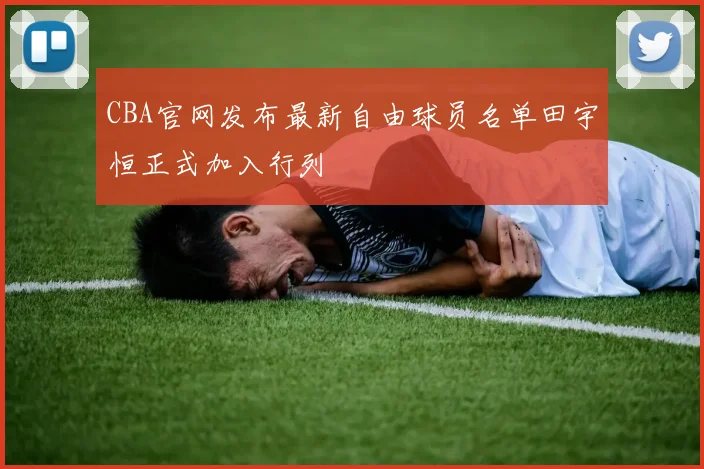 CBA官网发布最新自由球员名单田宇恒正式加入行列