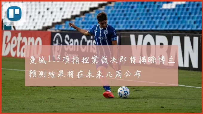 曼城115项指控案裁决即将揭晓博主预测结果将在未来几周公布