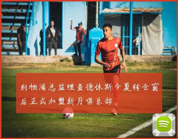 利物浦总监理查德休斯今夏转会窗后正式加盟新月俱乐部