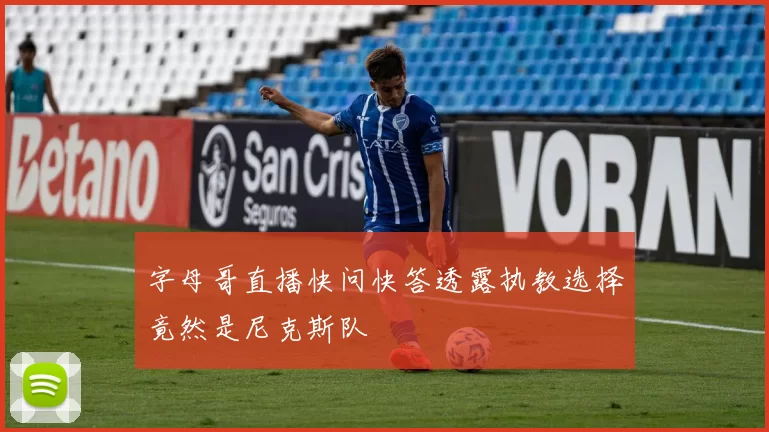 字母哥直播快问快答透露执教选择竟然是尼克斯队