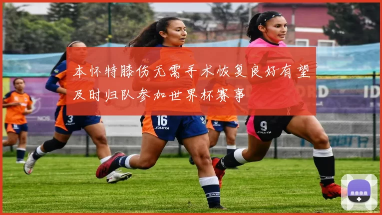 本怀特膝伤无需手术恢复良好有望及时归队参加世界杯赛事
