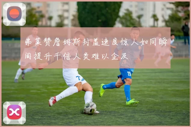 弗莱赞詹姆斯封盖速度惊人如同瞬间提升千倍人类难以企及