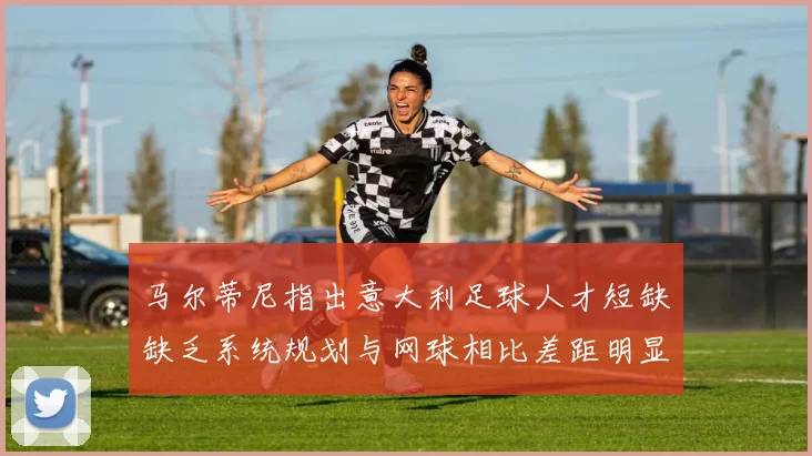 马尔蒂尼指出意大利足球人才短缺缺乏系统规划与网球相比差距明显