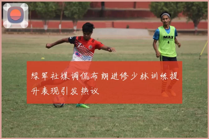 绿军社媒调侃布朗进修少林训练提升表现引发热议