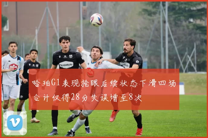 哈珀G1表现抢眼后续状态下滑四场合计仅得28分失误增至8次