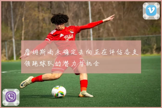 詹姆斯尚未确定去向正在评估各支领跑球队的潜力与机会
