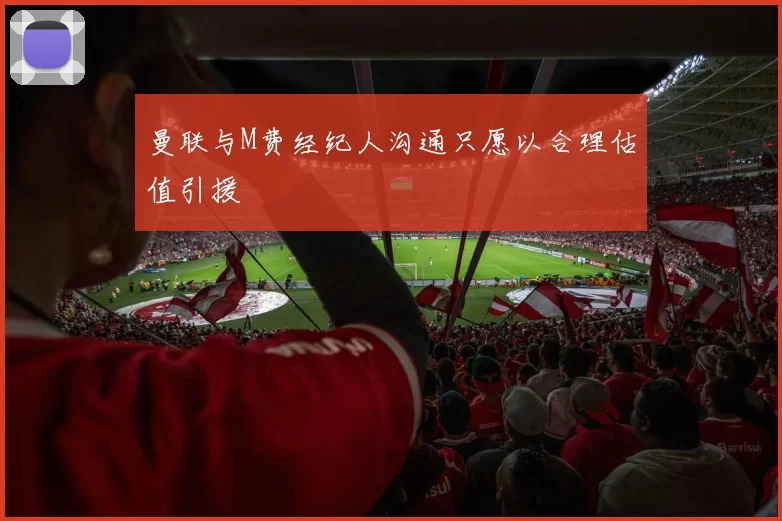 曼联与M费经纪人沟通只愿以合理估值引援