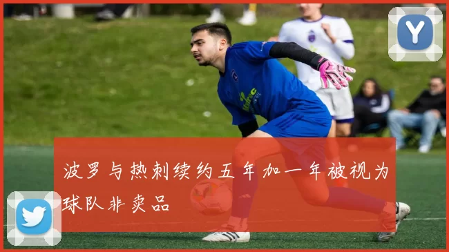 波罗与热刺续约五年加一年被视为球队非卖品