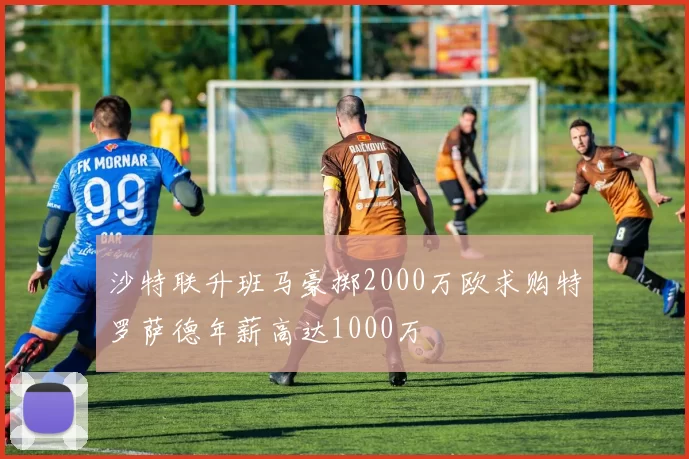 沙特联升班马豪掷2000万欧求购特罗萨德年薪高达1000万