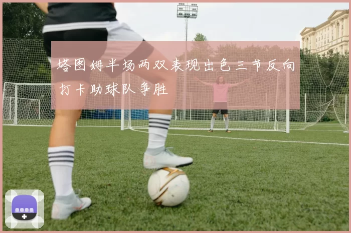 塔图姆半场两双表现出色三节反向打卡助球队争胜