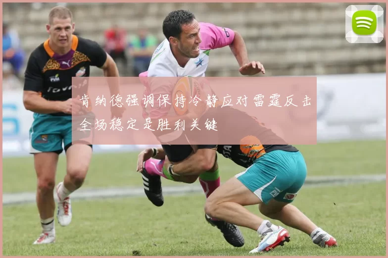 肯纳德强调保持冷静应对雷霆反击全场稳定是胜利关键