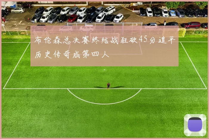布伦森总决赛终结战狂砍45分追平历史传奇成第四人