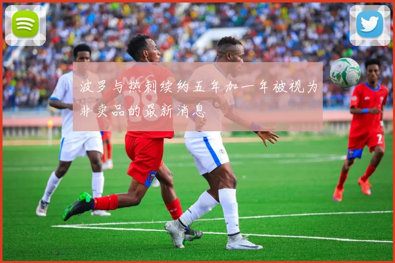 波罗与热刺续约五年加一年被视为非卖品的最新消息