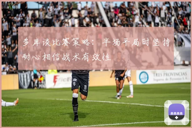 多库谈比赛策略：半场平局时坚持耐心相信战术有效性