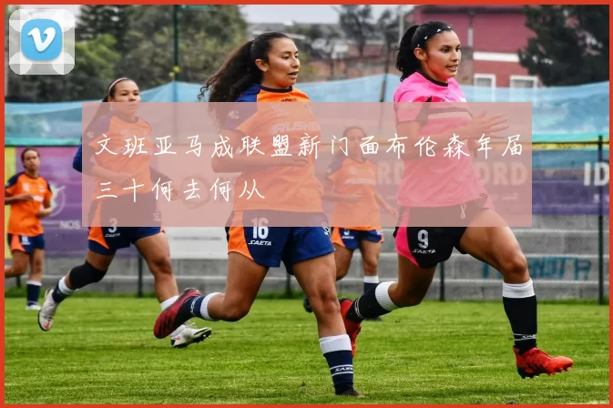 文班亚马成联盟新门面布伦森年届三十何去何从