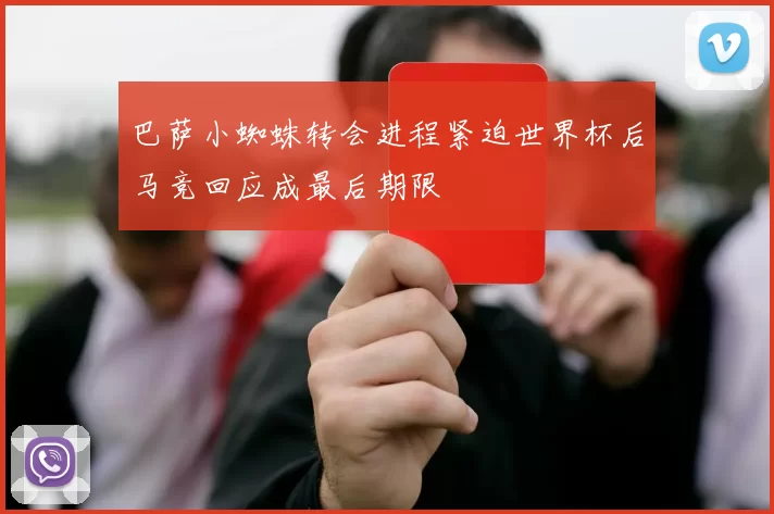 巴萨小蜘蛛转会进程紧迫世界杯后马竞回应成最后期限