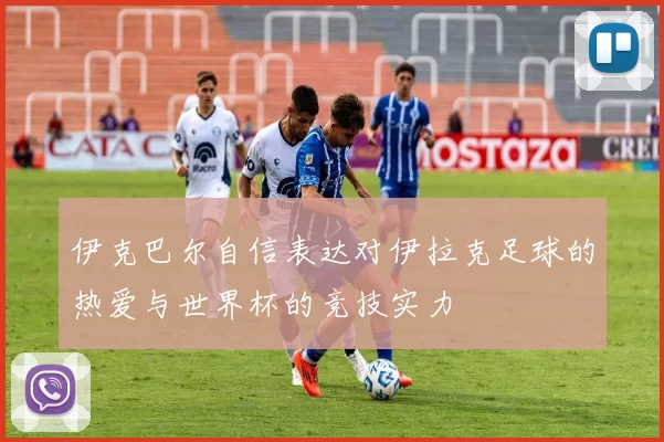 伊克巴尔自信表达对伊拉克足球的热爱与世界杯的竞技实力